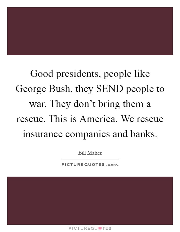 Good presidents, people like George Bush, they SEND people to war. They don't bring them a rescue. This is America. We rescue insurance companies and banks Picture Quote #1