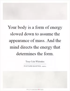 Your body is a form of energy slowed down to assume the appearance of mass. And the mind directs the energy that determines the form Picture Quote #1