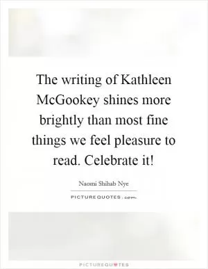 The writing of Kathleen McGookey shines more brightly than most fine things we feel pleasure to read. Celebrate it! Picture Quote #1