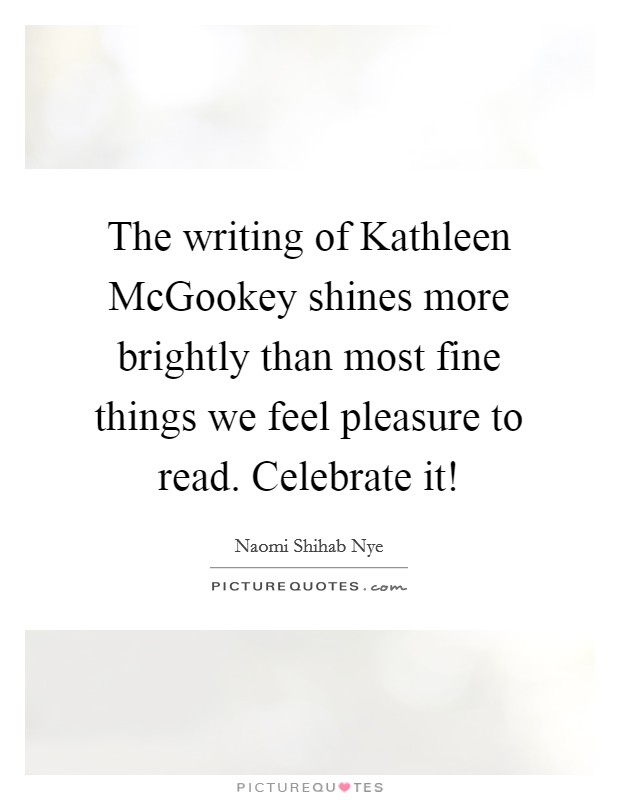 The writing of Kathleen McGookey shines more brightly than most fine things we feel pleasure to read. Celebrate it! Picture Quote #1