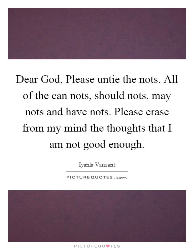 Dear God, Please untie the nots. All of the can nots, should nots, may nots and have nots. Please erase from my mind the thoughts that I am not good enough Picture Quote #1