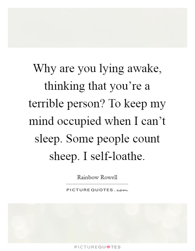 Why are you lying awake, thinking that you're a terrible person? To keep my mind occupied when I can't sleep. Some people count sheep. I self-loathe Picture Quote #1