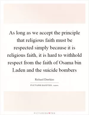 As long as we accept the principle that religious faith must be respected simply because it is religious faith, it is hard to withhold respect from the faith of Osama bin Laden and the suicide bombers Picture Quote #1