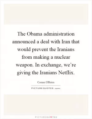 The Obama administration announced a deal with Iran that would prevent the Iranians from making a nuclear weapon. In exchange, we’re giving the Iranians Netflix Picture Quote #1