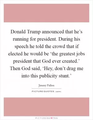 Donald Trump announced that he’s running for president. During his speech he told the crowd that if elected he would be ‘the greatest jobs president that God ever created.’ Then God said, ‘Hey, don’t drag me into this publicity stunt.’ Picture Quote #1
