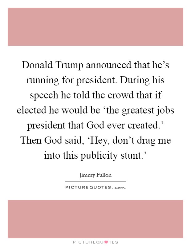 Donald Trump announced that he's running for president. During his speech he told the crowd that if elected he would be ‘the greatest jobs president that God ever created.' Then God said, ‘Hey, don't drag me into this publicity stunt.' Picture Quote #1