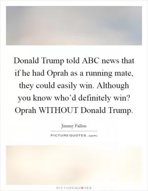 Donald Trump told ABC news that if he had Oprah as a running mate, they could easily win. Although you know who’d definitely win? Oprah WITHOUT Donald Trump Picture Quote #1