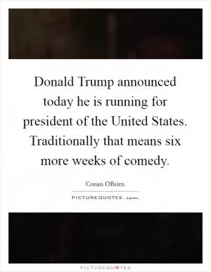 Donald Trump announced today he is running for president of the United States. Traditionally that means six more weeks of comedy Picture Quote #1