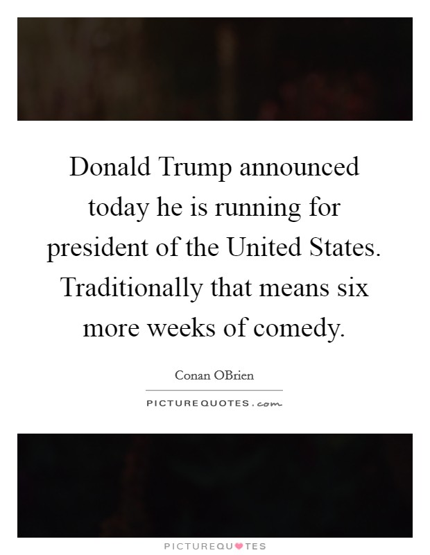 Donald Trump announced today he is running for president of the United States. Traditionally that means six more weeks of comedy Picture Quote #1