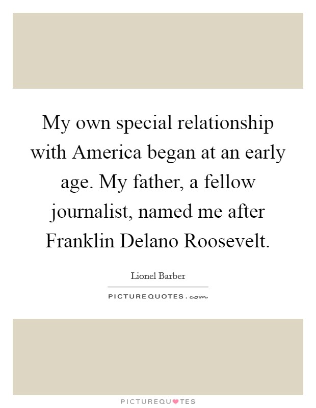My own special relationship with America began at an early age. My father, a fellow journalist, named me after Franklin Delano Roosevelt Picture Quote #1