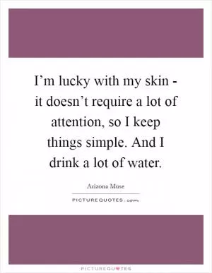 I’m lucky with my skin - it doesn’t require a lot of attention, so I keep things simple. And I drink a lot of water Picture Quote #1