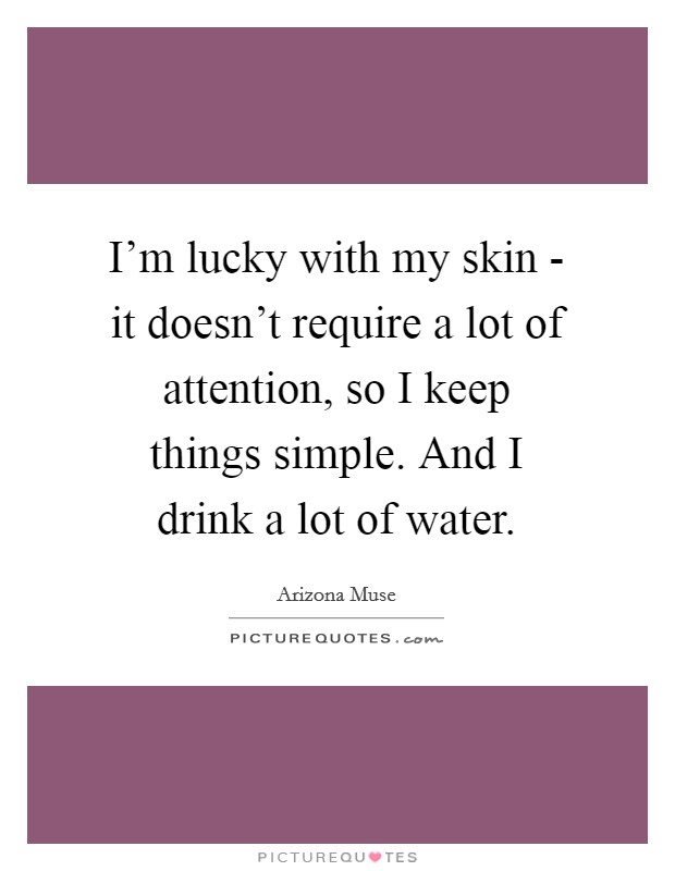 I'm lucky with my skin - it doesn't require a lot of attention, so I keep things simple. And I drink a lot of water Picture Quote #1