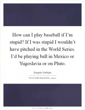 How can I play baseball if I’m stupid? If I was stupid I wouldn’t have pitched in the World Series. I’d be playing ball in Mexico or Yugoslavia or on Pluto Picture Quote #1