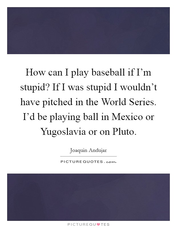 How can I play baseball if I'm stupid? If I was stupid I wouldn't have pitched in the World Series. I'd be playing ball in Mexico or Yugoslavia or on Pluto Picture Quote #1
