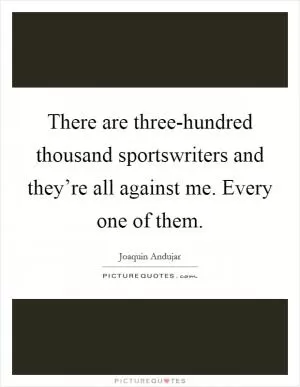 There are three-hundred thousand sportswriters and they’re all against me. Every one of them Picture Quote #1