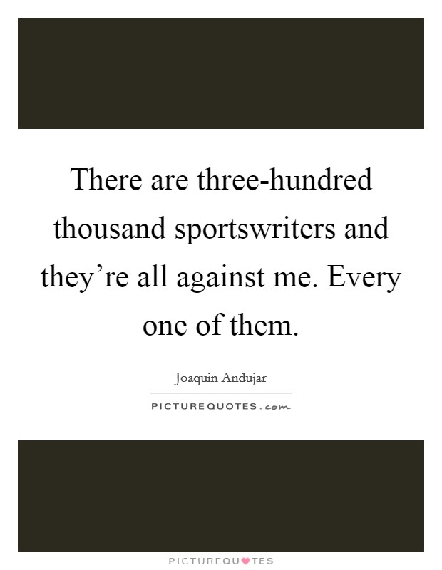 There are three-hundred thousand sportswriters and they're all against me. Every one of them Picture Quote #1