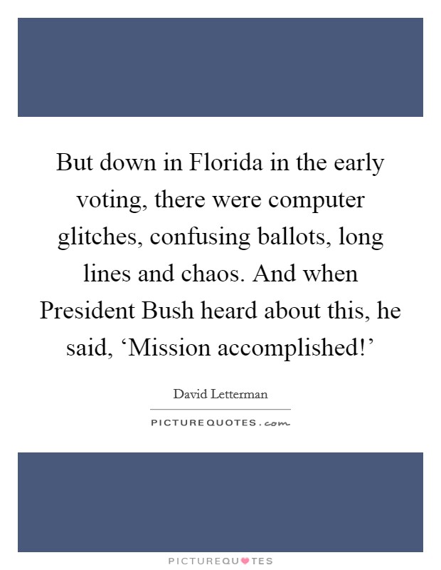 But down in Florida in the early voting, there were computer glitches, confusing ballots, long lines and chaos. And when President Bush heard about this, he said, ‘Mission accomplished!' Picture Quote #1