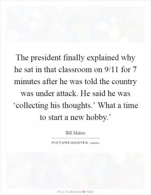 The president finally explained why he sat in that classroom on 9/11 for 7 minutes after he was told the country was under attack. He said he was ‘collecting his thoughts.’ What a time to start a new hobby.’ Picture Quote #1