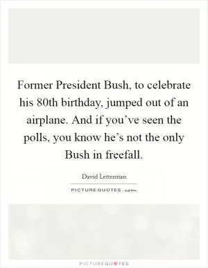 Former President Bush, to celebrate his 80th birthday, jumped out of an airplane. And if you’ve seen the polls, you know he’s not the only Bush in freefall Picture Quote #1