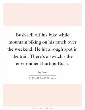 Bush fell off his bike while mountain biking on his ranch over the weekend. He hit a rough spot in the trail. There’s a switch - the environment hurting Bush Picture Quote #1
