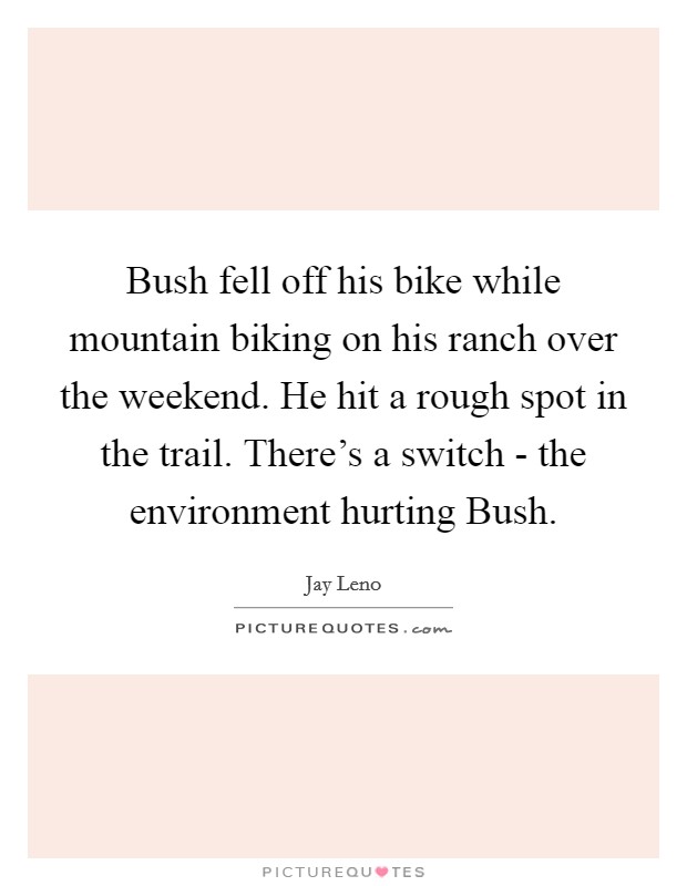 Bush fell off his bike while mountain biking on his ranch over the weekend. He hit a rough spot in the trail. There's a switch - the environment hurting Bush Picture Quote #1