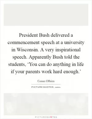 President Bush delivered a commencement speech at a university in Wisconsin. A very inspirational speech. Apparently Bush told the students, ‘You can do anything in life if your parents work hard enough.’ Picture Quote #1