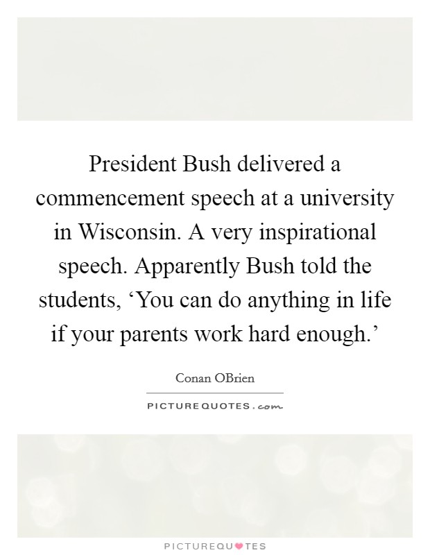 President Bush delivered a commencement speech at a university in Wisconsin. A very inspirational speech. Apparently Bush told the students, ‘You can do anything in life if your parents work hard enough.' Picture Quote #1