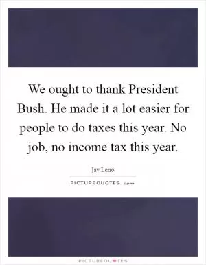 We ought to thank President Bush. He made it a lot easier for people to do taxes this year. No job, no income tax this year Picture Quote #1