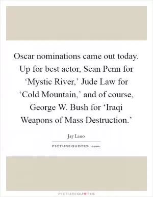 Oscar nominations came out today. Up for best actor, Sean Penn for ‘Mystic River,’ Jude Law for ‘Cold Mountain,’ and of course, George W. Bush for ‘Iraqi Weapons of Mass Destruction.’ Picture Quote #1