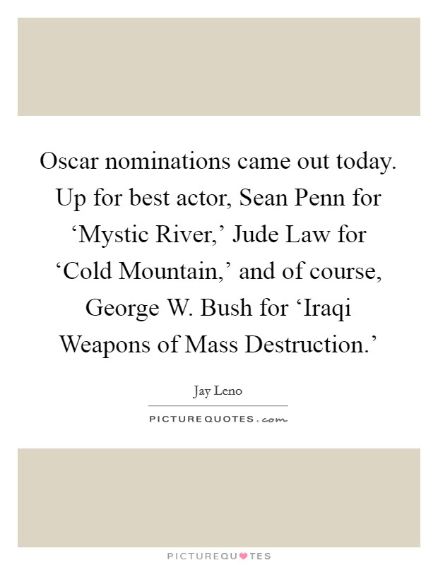 Oscar nominations came out today. Up for best actor, Sean Penn for ‘Mystic River,' Jude Law for ‘Cold Mountain,' and of course, George W. Bush for ‘Iraqi Weapons of Mass Destruction.' Picture Quote #1
