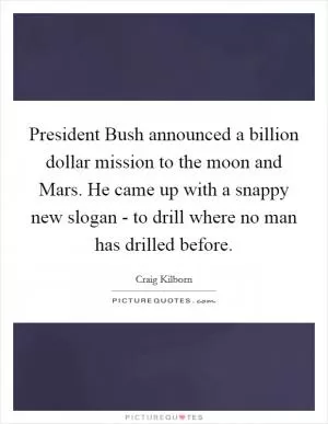 President Bush announced a billion dollar mission to the moon and Mars. He came up with a snappy new slogan - to drill where no man has drilled before Picture Quote #1