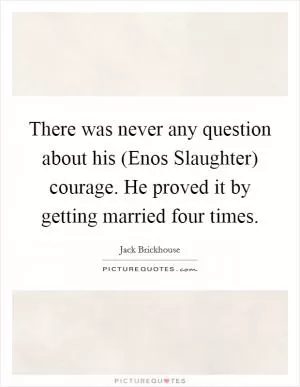 There was never any question about his (Enos Slaughter) courage. He proved it by getting married four times Picture Quote #1