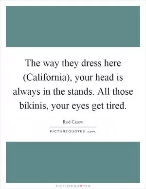 The way they dress here (California), your head is always in the stands. All those bikinis, your eyes get tired Picture Quote #1
