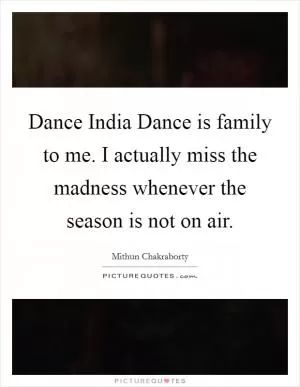 Dance India Dance is family to me. I actually miss the madness whenever the season is not on air Picture Quote #1
