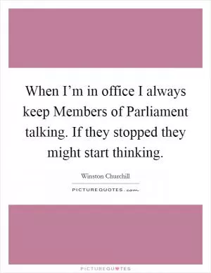 When I’m in office I always keep Members of Parliament talking. If they stopped they might start thinking Picture Quote #1