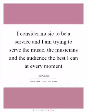 I consider music to be a service and I am trying to serve the music, the musicians and the audience the best I can at every moment Picture Quote #1
