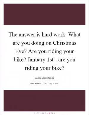 The answer is hard work. What are you doing on Christmas Eve? Are you riding your bike? January 1st - are you riding your bike? Picture Quote #1