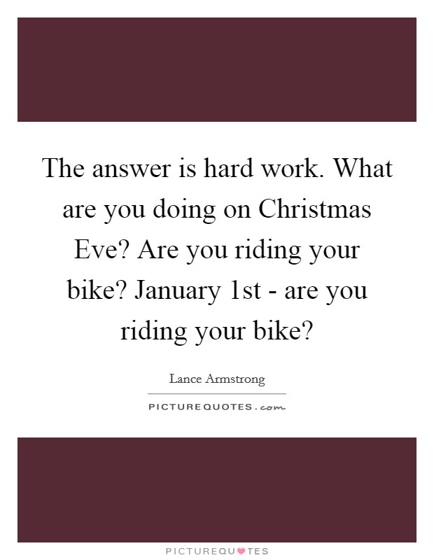 The answer is hard work. What are you doing on Christmas Eve? Are you riding your bike? January 1st - are you riding your bike? Picture Quote #1