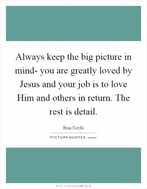 Always keep the big picture in mind- you are greatly loved by Jesus and your job is to love Him and others in return. The rest is detail Picture Quote #1