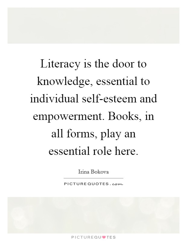 Literacy is the door to knowledge, essential to individual self-esteem and empowerment. Books, in all forms, play an essential role here Picture Quote #1