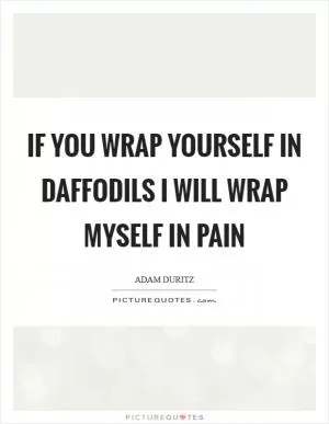 If you wrap yourself in daffodils I will wrap myself in pain Picture Quote #1