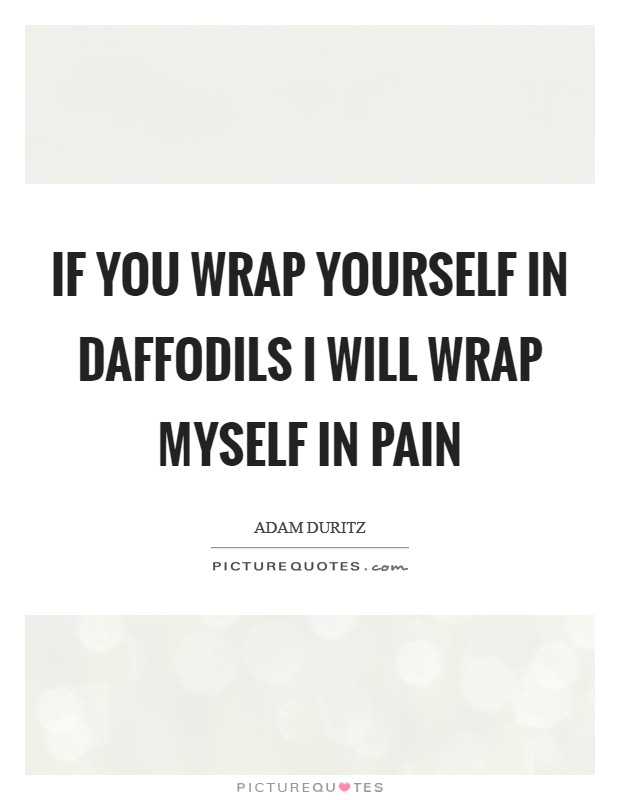 If you wrap yourself in daffodils I will wrap myself in pain Picture Quote #1