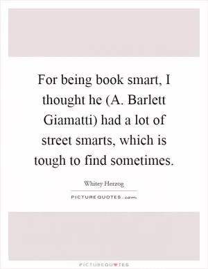 For being book smart, I thought he (A. Barlett Giamatti) had a lot of street smarts, which is tough to find sometimes Picture Quote #1