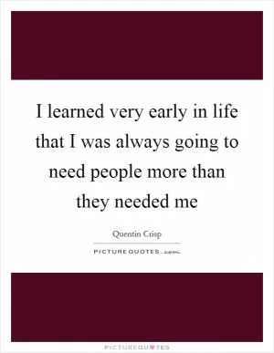 I learned very early in life that I was always going to need people more than they needed me Picture Quote #1