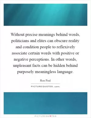 Without precise meanings behind words, politicians and elites can obscure reality and condition people to reflexively associate certain words with positive or negative perceptions. In other words, unpleasant facts can be hidden behind purposely meaningless language Picture Quote #1