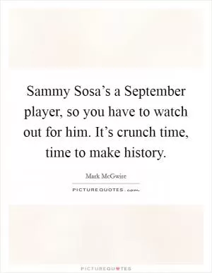 Sammy Sosa’s a September player, so you have to watch out for him. It’s crunch time, time to make history Picture Quote #1