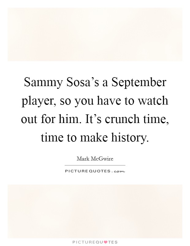 Sammy Sosa's a September player, so you have to watch out for him. It's crunch time, time to make history Picture Quote #1