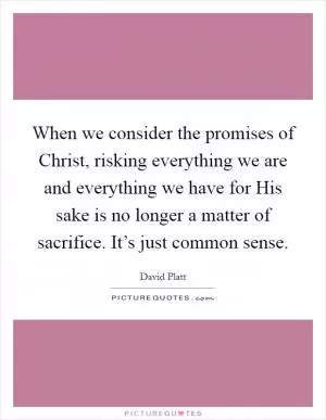 When we consider the promises of Christ, risking everything we are and everything we have for His sake is no longer a matter of sacrifice. It’s just common sense Picture Quote #1