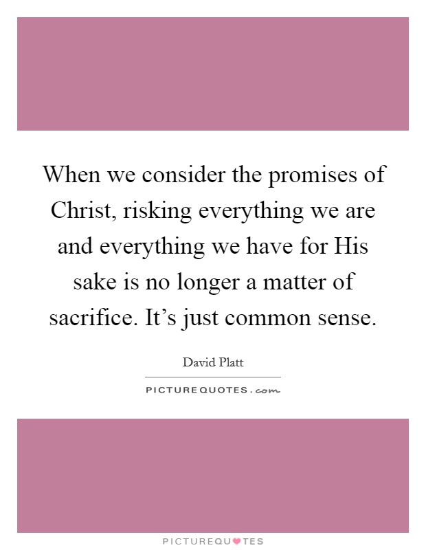 When we consider the promises of Christ, risking everything we are and everything we have for His sake is no longer a matter of sacrifice. It's just common sense Picture Quote #1