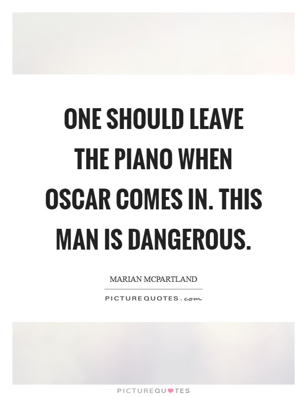 One should leave the piano when Oscar comes in. This man is dangerous Picture Quote #1